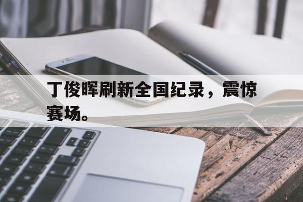 爱游戏网页版登录界面-丁俊晖刷新全国纪录，震惊赛场。