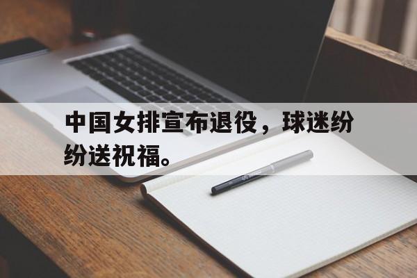 爱游戏网页版登录界面-中国女排宣布退役，球迷纷纷送祝福。