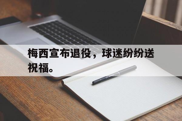 爱游戏网页版登录界面-梅西宣布退役，球迷纷纷送祝福。