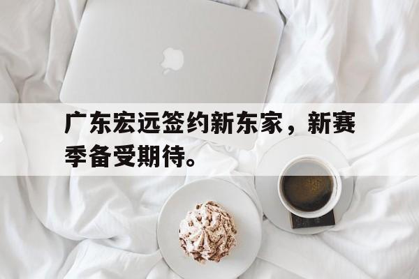 广东宏远签约新东家，新赛季备受期待。