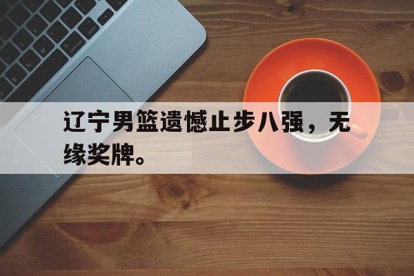 爱游戏网页版入口-辽宁男篮遗憾止步八强，无缘奖牌。
