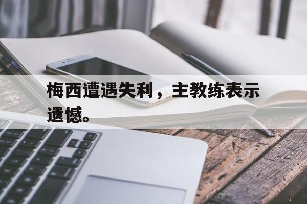 梅西遭遇失利，主教练表示遗憾。