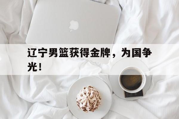 爱游戏网页版入口-辽宁男篮获得金牌，为国争光！