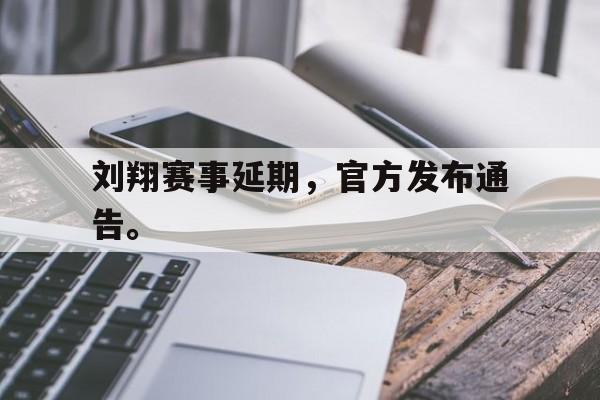 爱游戏网页版登录界面-刘翔赛事延期，官方发布通告。