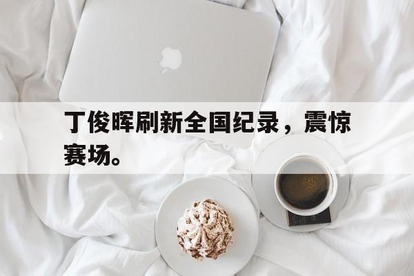 爱游戏网页版登录界面-丁俊晖刷新全国纪录，震惊赛场。