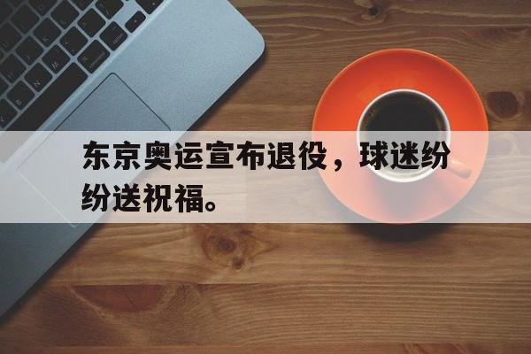 爱游戏网页版入口-东京奥运宣布退役，球迷纷纷送祝福。