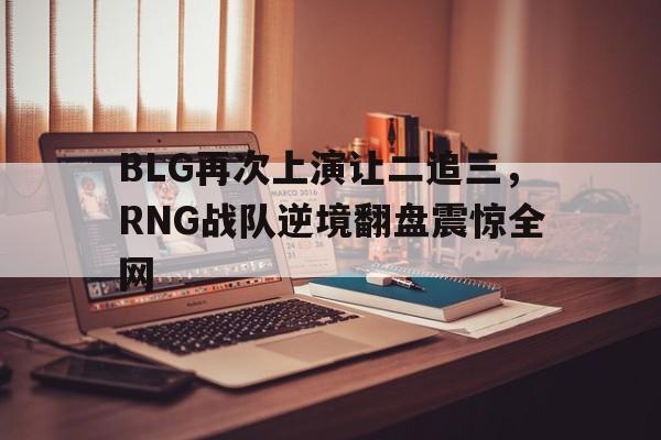 爱游戏网页版登录界面-BLG再次上演让二追三，RNG战队逆境翻盘震惊全网