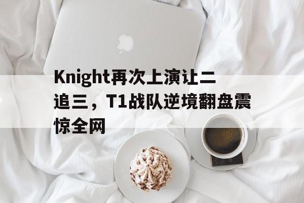 爱游戏网页版入口-Knight再次上演让二追三，T1战队逆境翻盘震惊全网