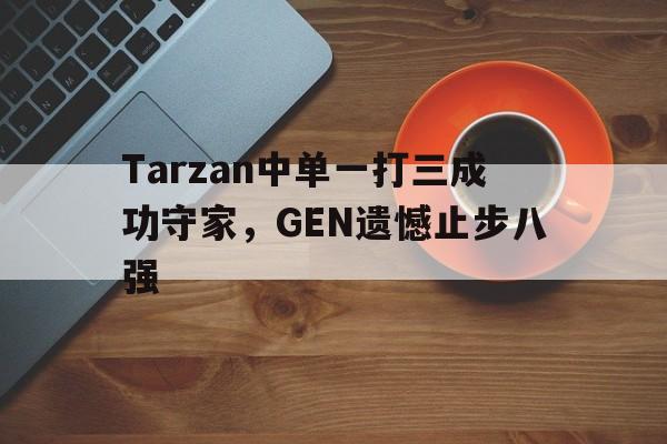爱游戏网页版入口-Tarzan中单一打三成功守家，GEN遗憾止步八强