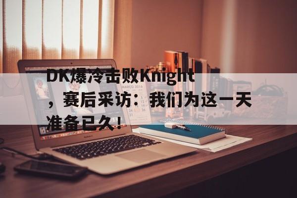 爱游戏网页版入口-DK爆冷击败Knight，赛后采访：我们为这一天准备已久！