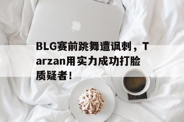 爱游戏网页版入口-BLG赛前跳舞遭讽刺，Tarzan用实力成功打脸质疑者！