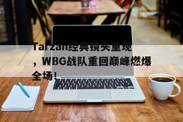 爱游戏网页版入口-Tarzan经典镜头重现，WBG战队重回巅峰燃爆全场！