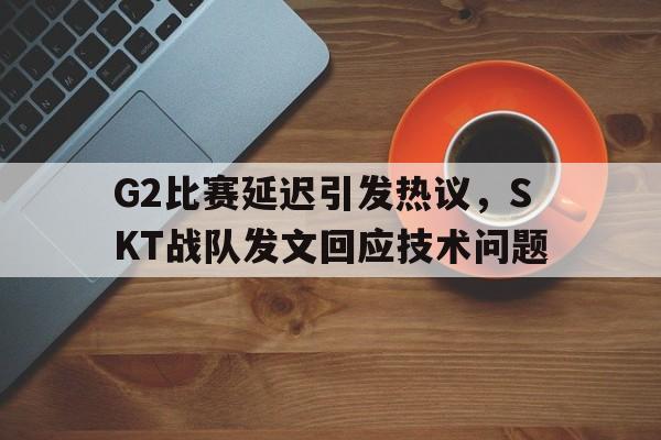 G2比赛延迟引发热议，SKT战队发文回应技术问题