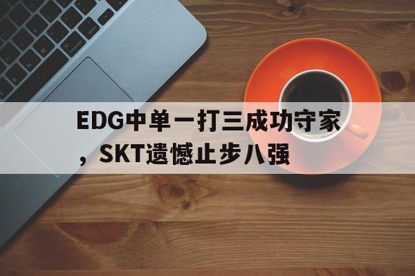 EDG中单一打三成功守家，SKT遗憾止步八强