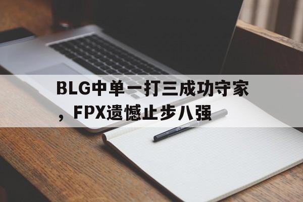 爱游戏网页版入口-BLG中单一打三成功守家，FPX遗憾止步八强