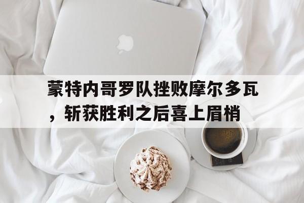 蒙特内哥罗队挫败摩尔多瓦，斩获胜利之后喜上眉梢