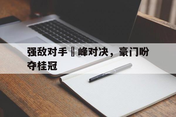 爱游戏网页版登录界面-强敌对手巔峰对决，豪门盼夺桂冠