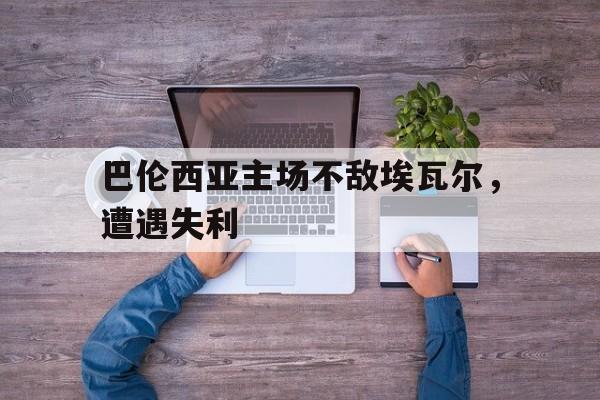 爱游戏网页版入口-巴伦西亚主场不敌埃瓦尔，遭遇失利