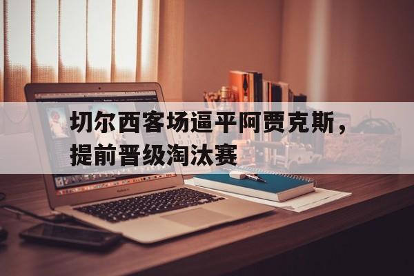 爱游戏网页版入口-切尔西客场逼平阿贾克斯，提前晋级淘汰赛