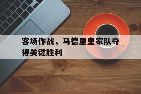 客场作战，马德里皇家队夺得关键胜利