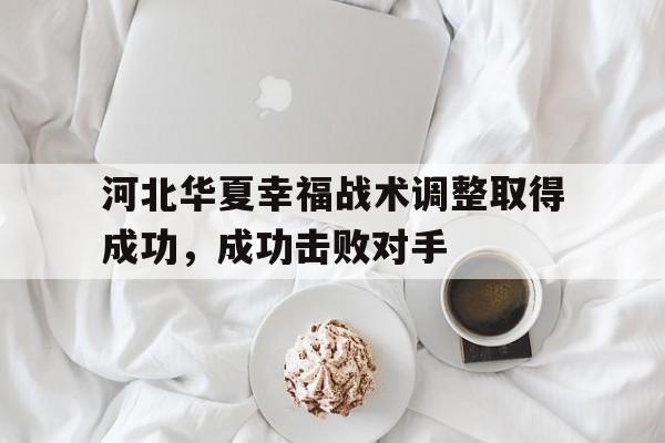 爱游戏网页版登录界面-河北华夏幸福战术调整取得成功，成功击败对手