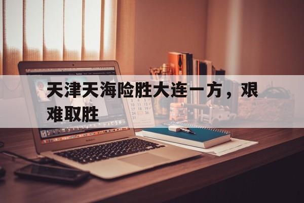 天津天海险胜大连一方，艰难取胜